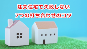 注文住宅で失敗しない 7つの打ち合わせのコツ