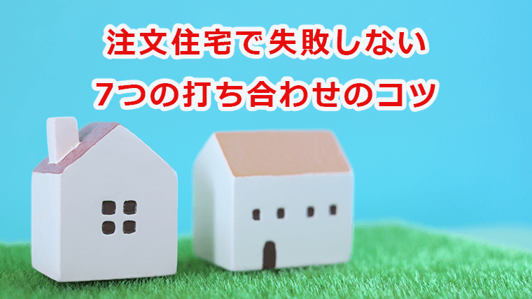 注文住宅で失敗しない 7つの打ち合わせのコツ